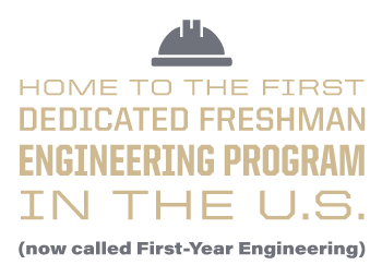 Home to the first dedicated freshman engineering program in the U.S. (now called First-Year Engineering)